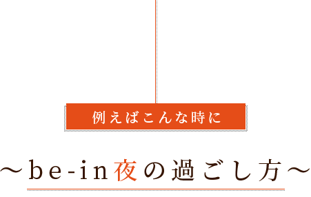 例えばこんな時に～be-in夜の過ごし方～