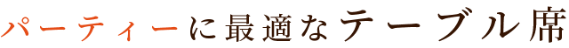 パーティーに最適なテーブル席