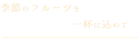 季節のフルーツを一杯に込めて