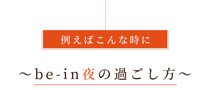 例えばこんな時に～be-in夜の過ごし方～